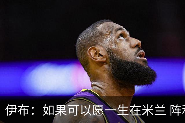 伊布：如果可以愿一生在米兰 阵利物浦要全力以赴