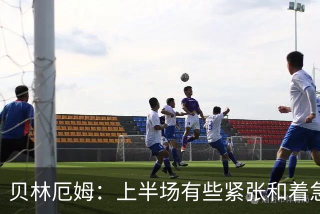 贝林厄姆：上半场有些紧张和着急 我们无球状态下高位逼抢很出色